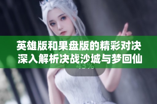 英雄版和果盘版的精彩对决 深入解析决战沙城与梦回仙域的不同体验