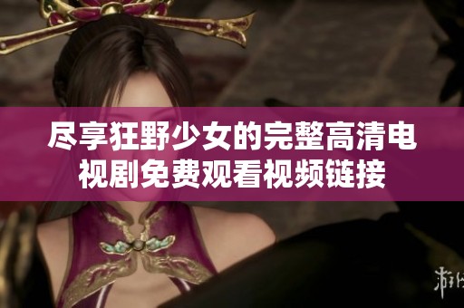 尽享狂野少女的完整高清电视剧免费观看视频链接