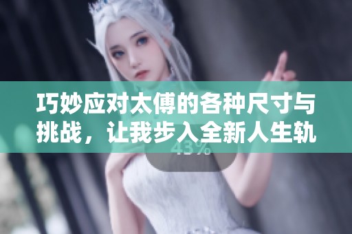 巧妙应对太傅的各种尺寸与挑战，让我步入全新人生轨迹
