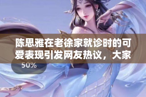 陈思雅在老徐家就诊时的可爱表现引发网友热议，大家纷纷表示她真是太讨喜了！