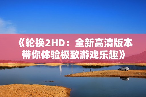 《轮换2HD：全新高清版本带你体验极致游戏乐趣》