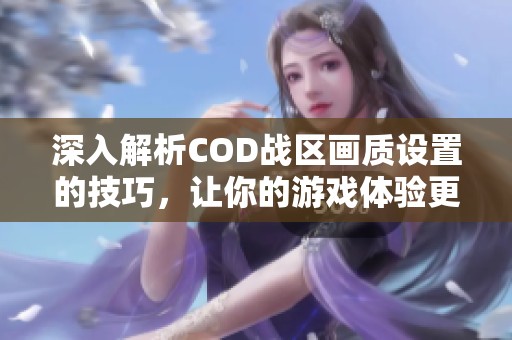 深入解析COD战区画质设置的技巧，让你的游戏体验更加畅快无阻！