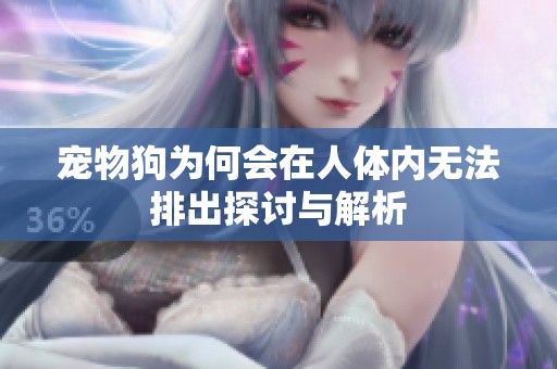 宠物狗为何会在人体内无法排出探讨与解析