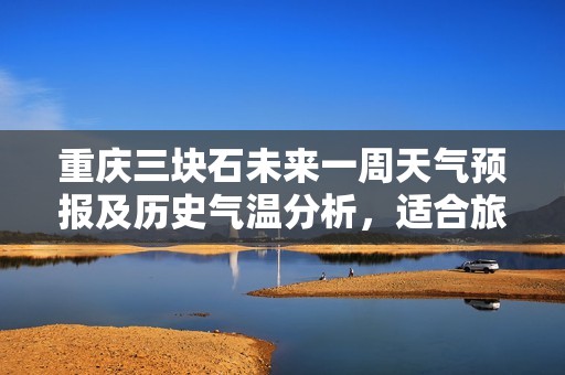 重庆三块石未来一周天气预报及历史气温分析，适合旅游的指数和推荐活动详解