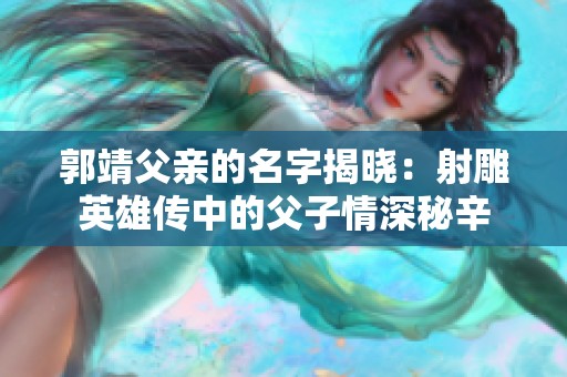 郭靖父亲的名字揭晓：射雕英雄传中的父子情深秘辛