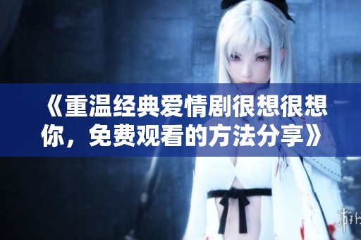《重温经典爱情剧很想很想你，免费观看的方法分享》