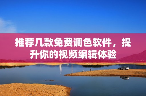 推荐几款免费调色软件，提升你的视频编辑体验