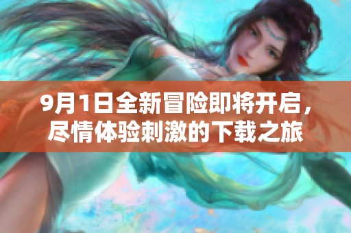 9月1日全新冒险即将开启，尽情体验刺激的下载之旅