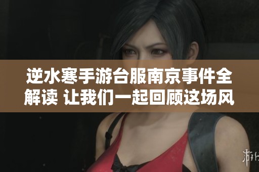 逆水寒手游台服南京事件全解读 让我们一起回顾这场风波的始末与影响