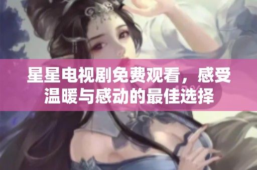 星星电视剧免费观看，感受温暖与感动的最佳选择