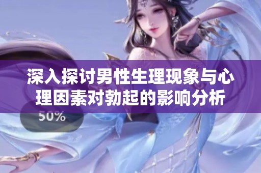 深入探讨男性生理现象与心理因素对勃起的影响分析