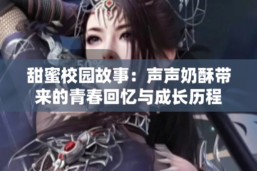 甜蜜校园故事：声声奶酥带来的青春回忆与成长历程