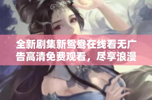 全新剧集新鸳鸯在线看无广告高清免费观看，尽享浪漫爱情故事