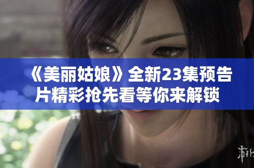 《美丽姑娘》全新23集预告片精彩抢先看等你来解锁
