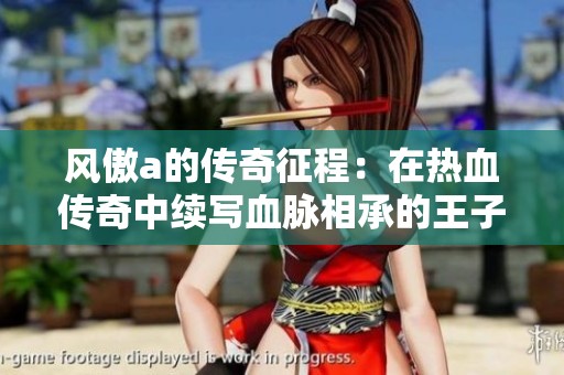 风傲a的传奇征程：在热血传奇中续写血脉相承的王子传奇人生