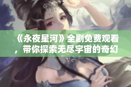 《永夜星河》全剧免费观看，带你探索无尽宇宙的奇幻旅程