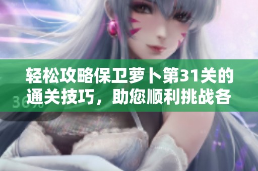 轻松攻略保卫萝卜第31关的通关技巧，助您顺利挑战各大难关