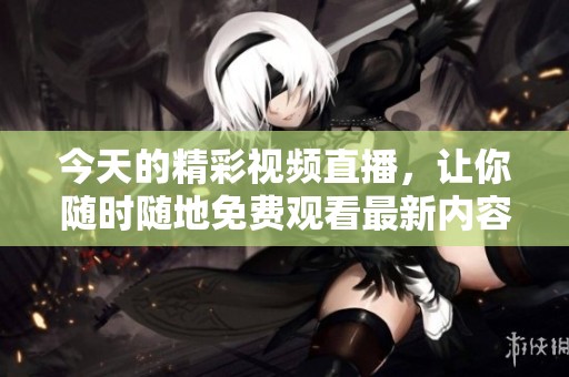 今天的精彩视频直播，让你随时随地免费观看最新内容