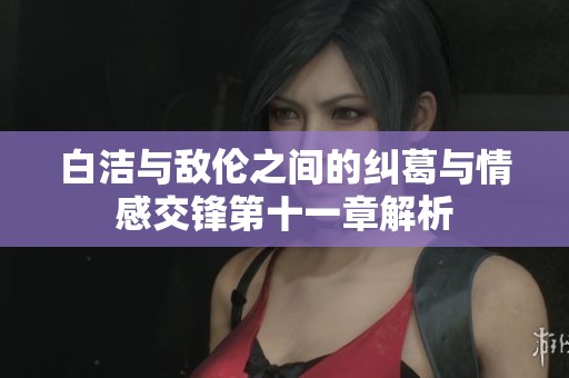 白洁与敌伦之间的纠葛与情感交锋第十一章解析