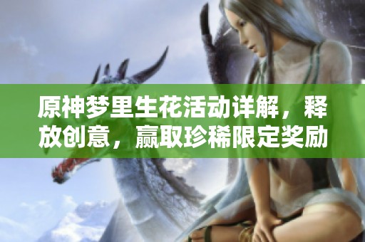 原神梦里生花活动详解，释放创意，赢取珍稀限定奖励的精彩指南！