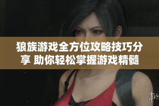 狼族游戏全方位攻略技巧分享 助你轻松掌握游戏精髓与玩法策略