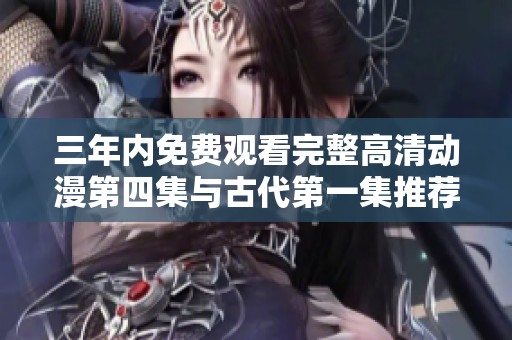 三年内免费观看完整高清动漫第四集与古代第一集推荐