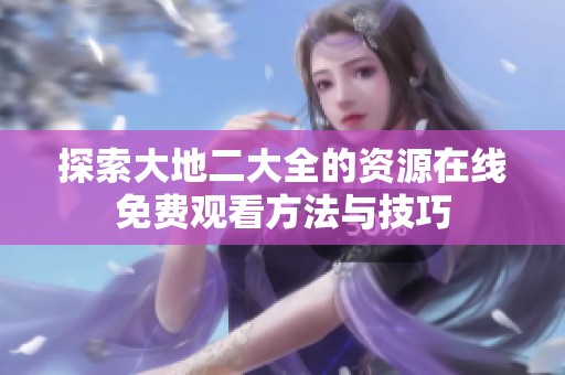 探索大地二大全的资源在线免费观看方法与技巧