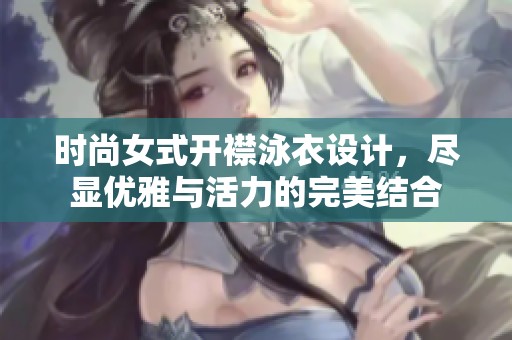 时尚女式开襟泳衣设计，尽显优雅与活力的完美结合