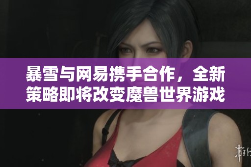 暴雪与网易携手合作，全新策略即将改变魔兽世界游戏环境面貌