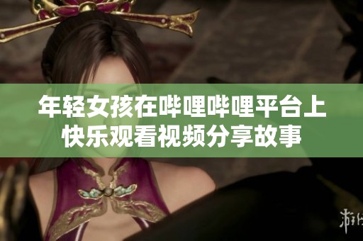 年轻女孩在哔哩哔哩平台上快乐观看视频分享故事