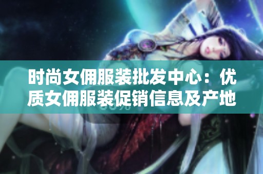 时尚女佣服装批发中心：优质女佣服装促销信息及产地选择介绍