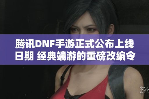 腾讯DNF手游正式公布上线日期 经典端游的重磅改编令玩家热切期待