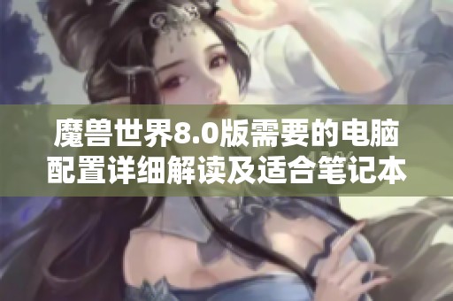 魔兽世界8.0版需要的电脑配置详细解读及适合笔记本的推荐配置指南