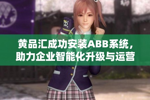 黄品汇成功安装ABB系统，助力企业智能化升级与运营优化