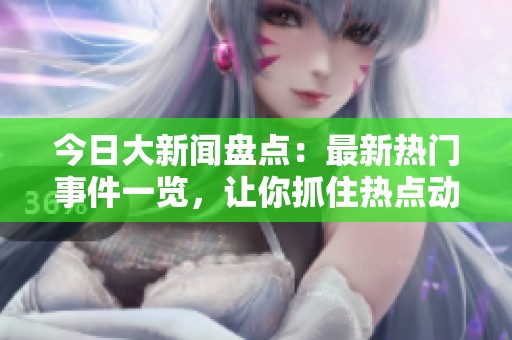 今日大新闻盘点：最新热门事件一览，让你抓住热点动态