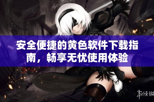 安全便捷的黄色软件下载指南，畅享无忧使用体验