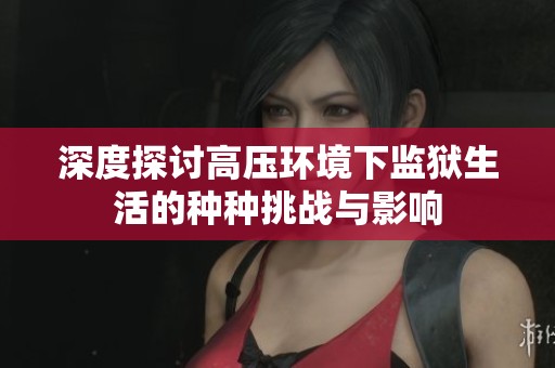 深度探讨高压环境下监狱生活的种种挑战与影响