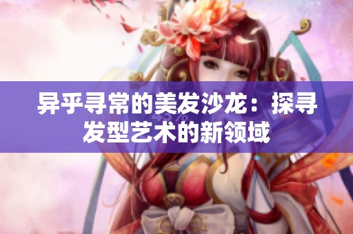异乎寻常的美发沙龙：探寻发型艺术的新领域