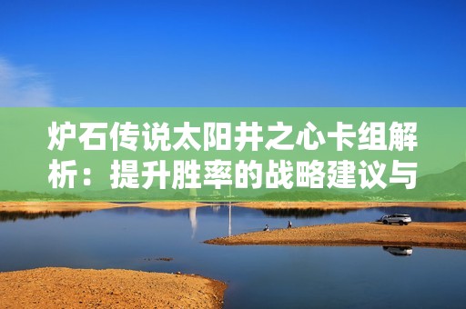 炉石传说太阳井之心卡组解析：提升胜率的战略建议与玩法技巧分享
