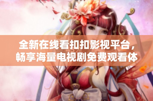 全新在线看扣扣影视平台，畅享海量电视剧免费观看体验