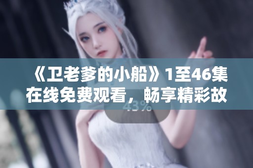 《卫老爹的小船》1至46集在线免费观看，畅享精彩故事！