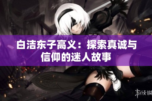 白洁东子高义：探索真诚与信仰的迷人故事