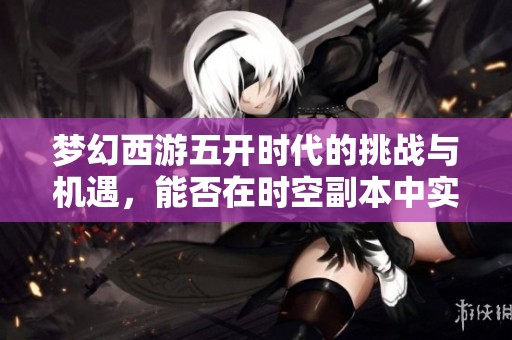 梦幻西游五开时代的挑战与机遇，能否在时空副本中实现四个角色同时出战