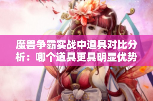 魔兽争霸实战中道具对比分析：哪个道具更具明显优势和战略价值