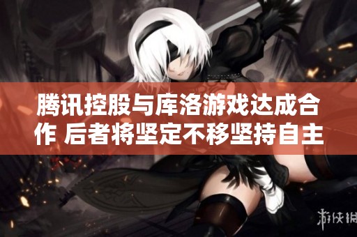 腾讯控股与库洛游戏达成合作 后者将坚定不移坚持自主运营战略