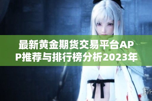 最新黄金期货交易平台APP推荐与排行榜分析2023年版