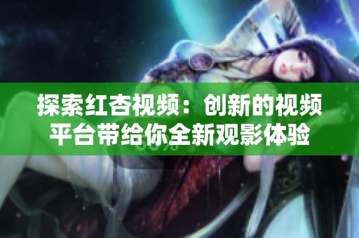 探索红杏视频：创新的视频平台带给你全新观影体验