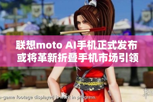 联想moto AI手机正式发布 或将革新折叠手机市场引领直播热潮