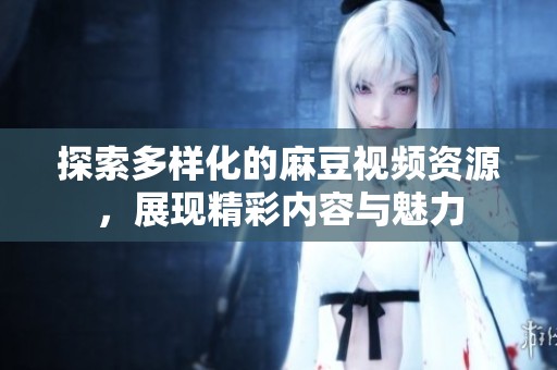 探索多样化的麻豆视频资源，展现精彩内容与魅力