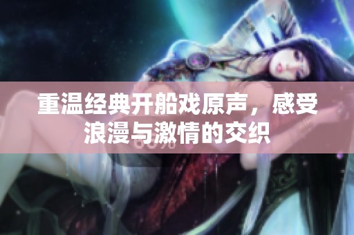 重温经典开船戏原声，感受浪漫与激情的交织
